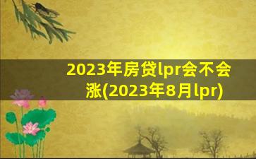 2023年房贷lpr会不会涨(2023年8月lpr)