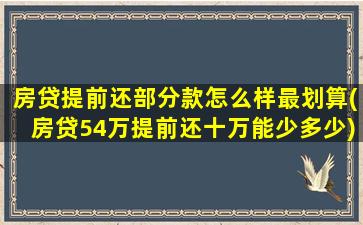 房贷提前还部分款怎么样最划算(房贷54万提前还十万能少多少)