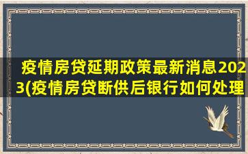 疫情房贷延期政策最新消息2023(疫情房贷断供后银行如何处理)