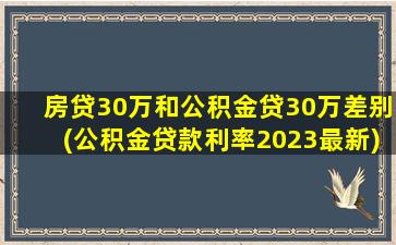 房贷30万和公积金贷30万差别(公积金贷款利率2023最新)