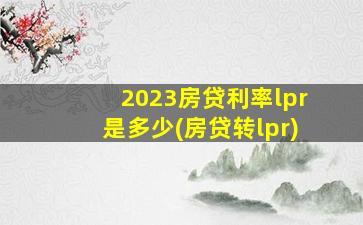 2023房贷利率lpr是多少(房贷转lpr)