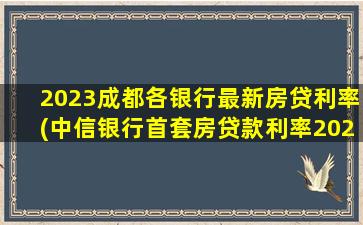 2023成都各银行最新房贷利率(中信银行首套房贷款利率2023)