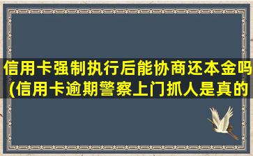 信用卡强制执行后能协商还本金吗(信用卡逾期警察上门抓人是真的吗)