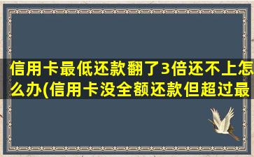 信用卡最低还款翻了3倍还不上怎么办(信用卡没全额还款但超过最低还款)