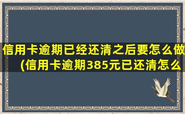 信用卡逾期已经还清之后要怎么做(信用卡逾期385元已还清怎么办)