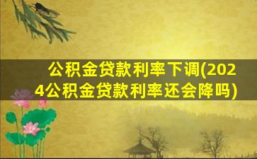 公积金贷款利率下调(2024公积金贷款利率还会降吗)