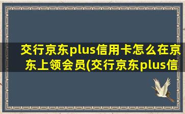 交行京东plus信用卡怎么在京东上领会员(交行京东plus信用卡白金卡年费)