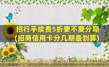 招行手续费5折要不要分期(招商信用卡分几期最划算)