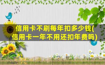 信用卡不刷每年扣多少钱(信用卡一年不用还扣年费吗)