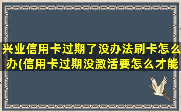 兴业信用卡过期了没办法刷卡怎么办(信用卡过期没激活要怎么才能用)