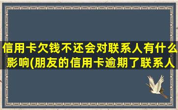 信用卡欠钱不还会对联系人有什么影响(朋友的信用卡逾期了联系人受牵连吗)