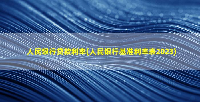 人民银行贷款利率(人民银行基准利率表2023)