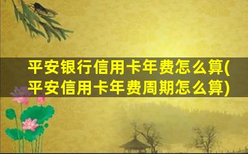 平安银行信用卡年费怎么算(平安信用卡年费周期怎么算)