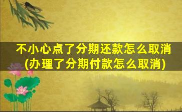 不小心点了分期还款怎么取消(办理了分期付款怎么取消)