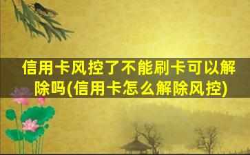 信用卡风控了不能刷卡可以解除吗(信用卡怎么解除风控)