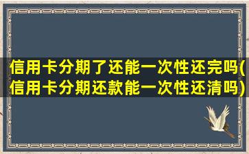 信用卡分期了还能一次性还完吗(信用卡分期还款能一次性还清吗)