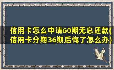 信用卡怎么申请60期无息还款(信用卡分期36期后悔了怎么办)