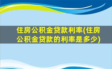 住房公积金贷款利率(住房公积金贷款的利率是多少)