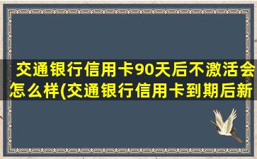 交通银行信用卡90天后不激活会怎么样(交通银行信用卡到期后新卡不激活)