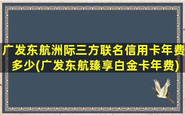 广发东航洲际三方联名信用卡年费多少(广发东航臻享白金卡年费)