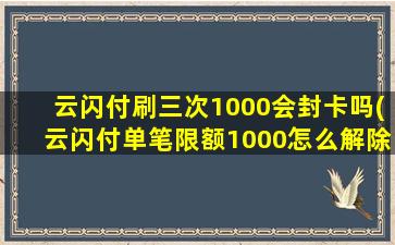 云闪付刷三次1000会封卡吗(云闪付单笔限额1000怎么解除)