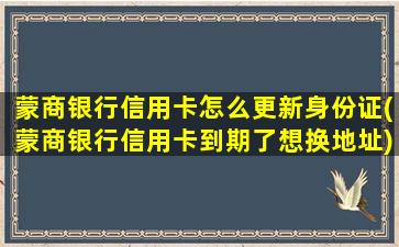 蒙商银行信用卡怎么更新身份证(蒙商银行信用卡到期了想换地址)