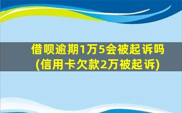 借呗逾期1万5会被起诉吗(信用卡欠款2万被起诉)