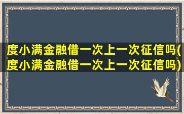 度小满金融借一次上一次征信吗(度小满金融借一次上一次征信吗)