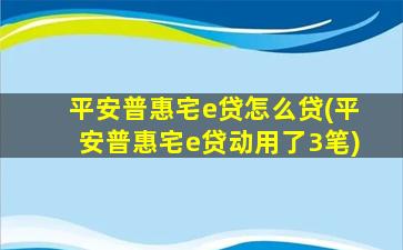 平安普惠宅e贷怎么贷(平安普惠宅e贷动用了3笔)