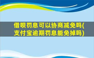 借呗罚息可以协商减免吗(支付宝逾期罚息能免掉吗)