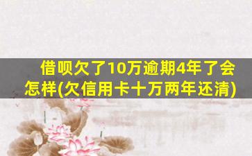 借呗欠了10万逾期4年了会怎样(欠信用卡十万两年还清)