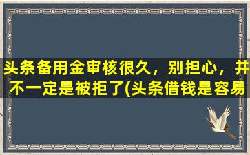 头条备用金审核很久，别担心，并不一定是被拒了(头条借钱是容易下款吗)