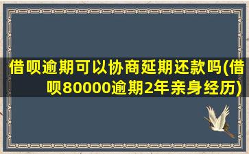 借呗逾期可以协商延期还款吗(借呗80000逾期2年亲身经历)