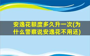 安逸花额度多久升一次(为什么警察说安逸花不用还)