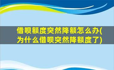 借呗额度突然降额怎么办(为什么借呗突然降额度了)