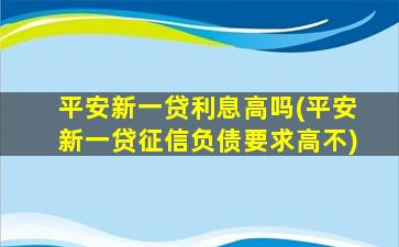 平安新一贷利息高吗(平安新一贷征信负债要求高不)