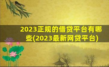 2023正规的借贷平台有哪些(2023最新网贷平台)