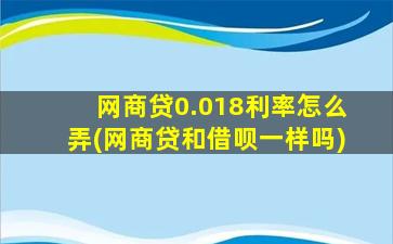 网商贷0.018利率怎么弄(网商贷和借呗一样吗)