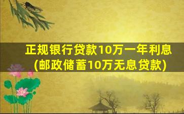 正规银行贷款10万一年利息(邮政储蓄10万无息贷款)