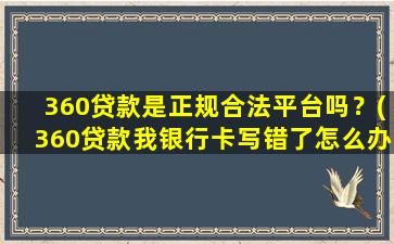 360贷款是正规合法平台吗？(360贷款我银行卡写错了怎么办)