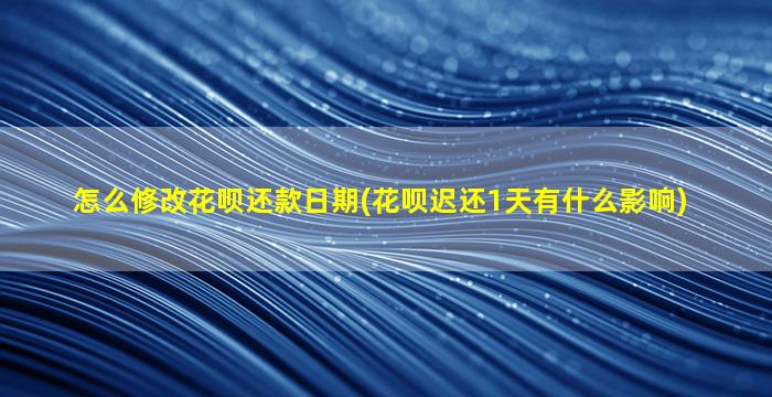 怎么修改花呗还款日期(花呗迟还1天有什么影响)