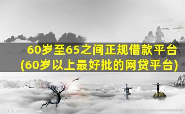 60岁至65之间正规借款平台(60岁以上最好批的网贷平台)