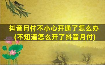 抖音月付不小心开通了怎么办(不知道怎么开了抖音月付)