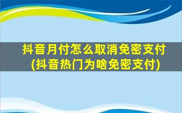 抖音月付怎么取消免密支付(抖音热门为啥免密支付)