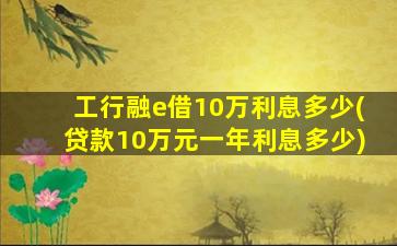 工行融e借10万利息多少(贷款10万元一年利息多少)