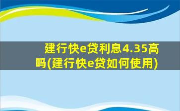 建行快e贷利息4.35高吗(建行快e贷如何使用)