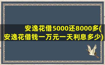 安逸花借5000还8000多(安逸花借钱一万元一天利息多少)