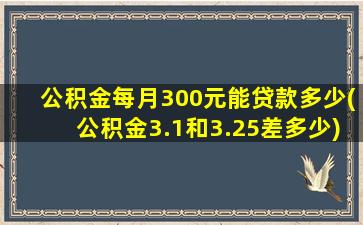 公积金每月300元能贷款多少(公积金3.1和3.25差多少)