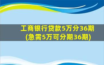 工商银行贷款5万分36期(急需5万可分期36期)