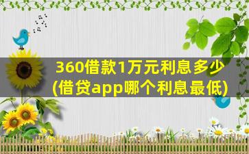 360借款1万元利息多少(借贷app哪个利息最低)